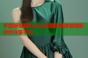 芋圆呀呀糖心vlog官网免费体验精彩创作分享平台
