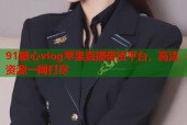 91糖心vlog苹果直播带货平台，高清资源一网打尽
