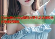 Chole糖心vlog精彩分享生活点滴轻松记录美好瞬间