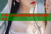 91糖心vlog传媒短视频创作引流变现平台