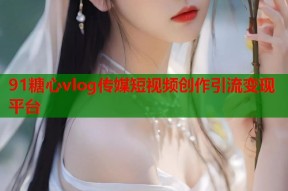 91糖心vlog传媒短视频创作引流变现平台