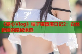 《糖心Vlog》柚子猫堕落日记2：白丝新娘的隐秘诱惑