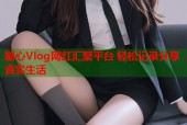 糖心Vlog网红汇聚平台 轻松记录分享真实生活