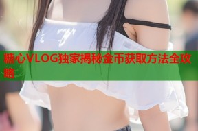 糖心VLOG独家揭秘金币获取方法全攻略