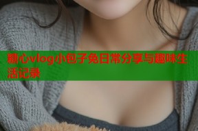 糖心vlog小包子免日常分享与趣味生活记录