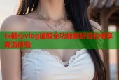 tx糖心vlog破解全功能解析轻松畅享高清体验