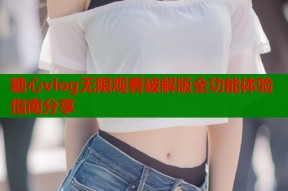 糖心vlog无限观看破解版全功能体验指南分享