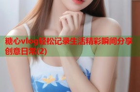 糖心vlog轻松记录生活精彩瞬间分享创意日常(2)