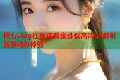 糖心vlog在线观看蜘蛛侠高清4K解析畅享精彩体验