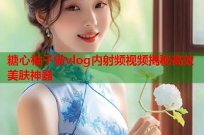 糖心柚子猫vlog内射频视频揭秘高效美肤神器