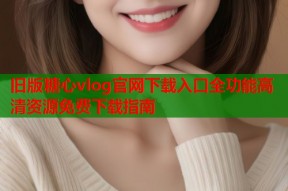 旧版糖心vlog官网下载入口全功能高清资源免费下载指南