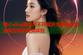 糖心vlog网页打不开解决方案教你快速恢复精彩视频体验