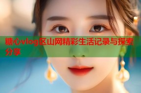 糖心vlog区山网精彩生活记录与探索分享