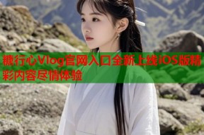 糖行心Vlog官网入口全新上线iOS版精彩内容尽情体验