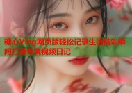 糖心Vlog网页版轻松记录生活精彩瞬间打造专属视频日记