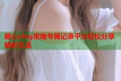 糖心vlog夜晚专属记录平台轻松分享精彩生活
