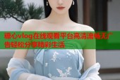 糖心vlog在线观看平台高清流畅无广告轻松分享精彩生活