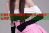 甜蜜生活记录小桃的日常点滴与温馨时光分享