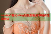nasiax1糖心vlog轻松剪辑分享精彩生活秘诀