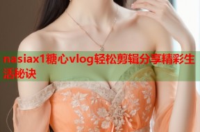 nasiax1糖心vlog轻松剪辑分享精彩生活秘诀