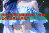 糖心Vlog网红聚集地多格式上传快速创作私密安全云端同步