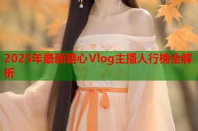 2025年最新糖心Vlog主播人行榜全解析