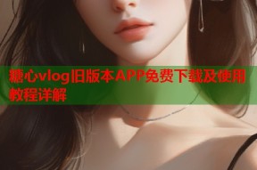 糖心vlog旧版本APP免费下载及使用教程详解