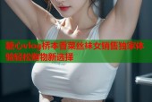 糖心vlog桥本香菜丝袜女销售独家体验轻松购物新选择