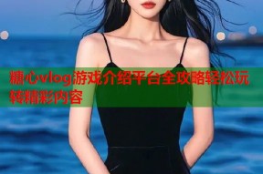 糖心vlog游戏介绍平台全攻略轻松玩转精彩内容