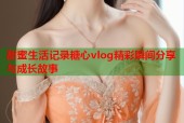 甜蜜生活记录糖心vlog精彩瞬间分享与成长故事