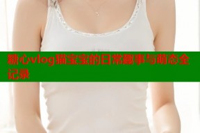 糖心vlog猫宝宝的日常趣事与萌态全记录