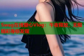 Swag在线糖心Vlog：午夜释放，无限精彩等你发现