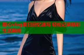 糖心vlog夏日回忆速写 轻松记录精彩生活瞬间