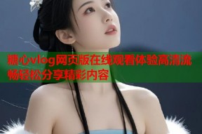 糖心vlog网页版在线观看体验高清流畅轻松分享精彩内容