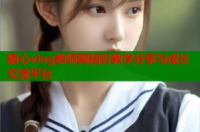 糖心vlog教师网精彩教学分享与成长交流平台