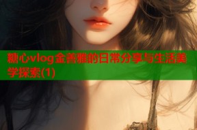 糖心vlog金善雅的日常分享与生活美学探索(1)