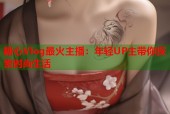 糖心Vlog最火主播：年轻UP主带你探索时尚生活
