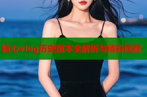 糖心vlog历史版本全解析与精彩回顾
