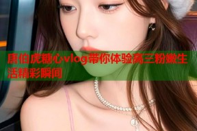 唐伯虎糖心vlog带你体验高三粉嫩生活精彩瞬间