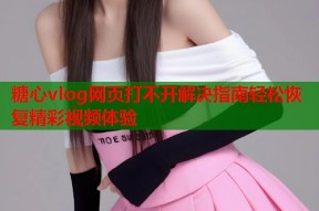 糖心vlog网页打不开解决指南轻松恢复精彩视频体验