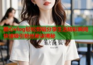糖心vlog轻松剪辑分享生活精彩瞬间快速吸引粉丝秘诀揭秘