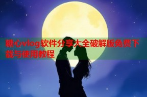 糖心vlog软件分享大全破解版免费下载与使用教程