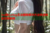 ios糖心vlog无法删除解决方法快速恢复空间秘籍