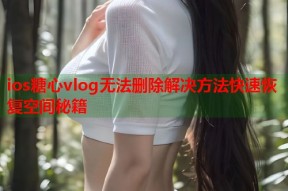 ios糖心vlog无法删除解决方法快速恢复空间秘籍