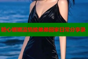 糖心娜娜温情接弟弟回家日常分享录