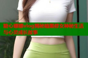 糖心娜娜vlog揭秘暗黑修女神秘生活与心灵成长故事