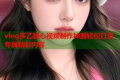 vlog多乙糖心视频制作神器轻松打造专属精彩内容