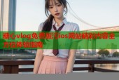 糖心vlog免费版污ios网站精彩内容全方位体验指南