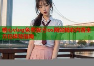 糖心vlog免费版污ios网站精彩内容全方位体验指南