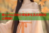 糖心vlog深夜分享独家生活点滴轻松记录精彩